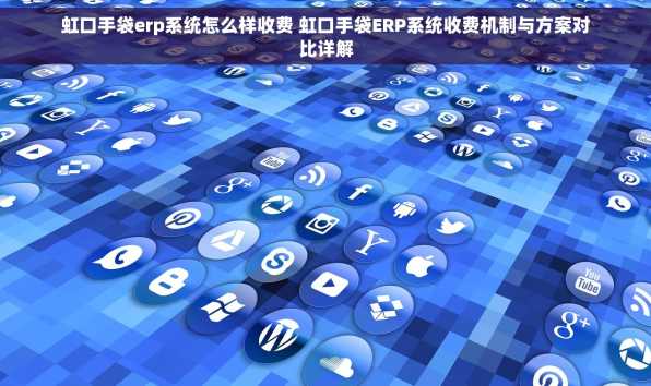 虹口手袋erp系统怎么样收费 虹口手袋ERP系统收费机制与方案对比详解