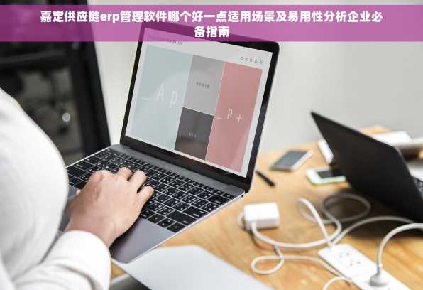 嘉定供应链erp管理软件哪个好一点适用场景及易用性分析企业必备指南