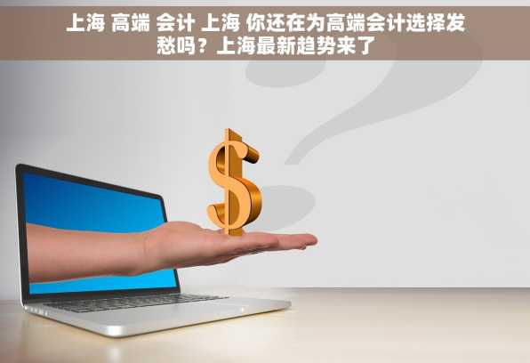 上海 高端 会计 上海 你还在为高端会计选择发愁吗？上海最新趋势来了