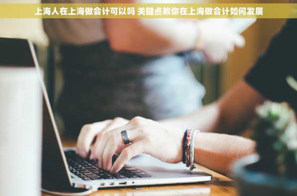 上海人在上海做会计可以吗 关键点教你在上海做会计如何发展