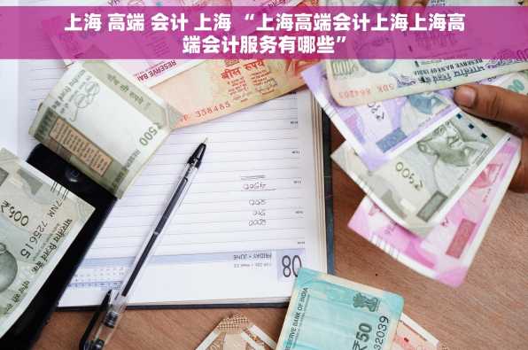 上海 高端 会计 上海 “上海高端会计上海上海高端会计服务有哪些”