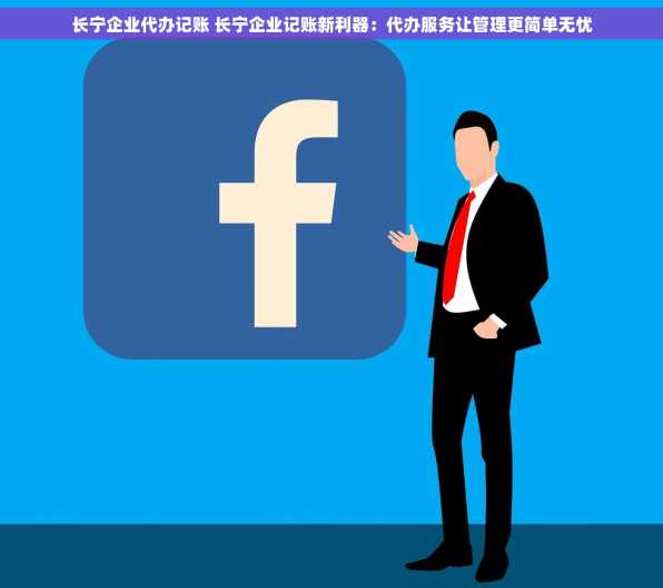 长宁企业代办记账 长宁企业记账新利器：代办服务让管理更简单无忧