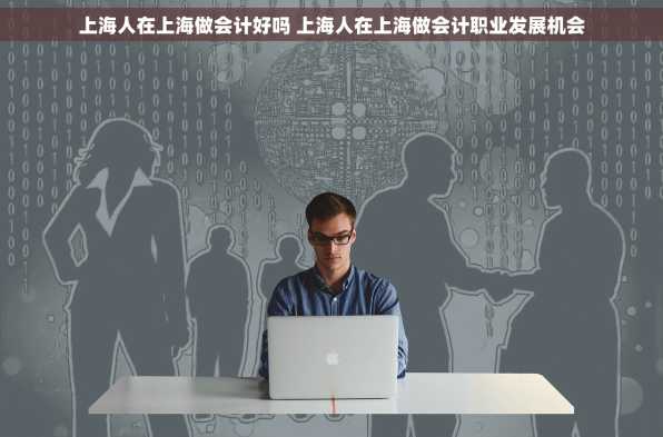 上海人在上海做会计好吗 上海人在上海做会计职业发展机会