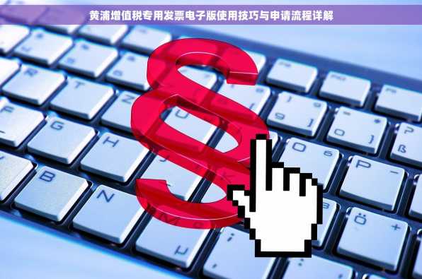 黄浦增值税专用发票电子版使用技巧与申请流程详解