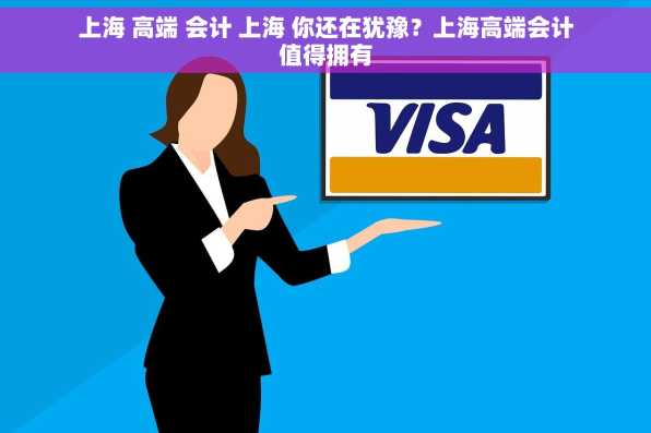 上海 高端 会计 上海 你还在犹豫？上海高端会计值得拥有