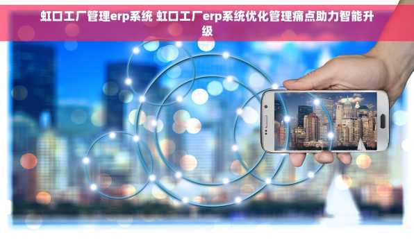 虹口工厂管理erp系统 虹口工厂erp系统优化管理痛点助力智能升级