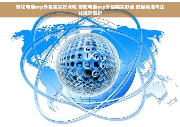 普陀电商erp外包哪家好点呢 普陀电商erp外包哪家好点 选择标准与企业挑选解析
