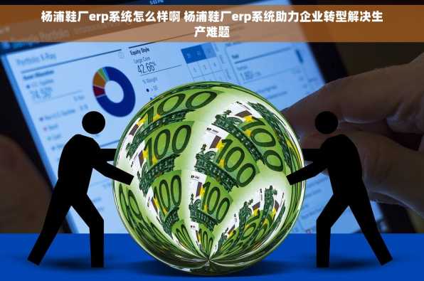 杨浦鞋厂erp系统怎么样啊 杨浦鞋厂erp系统助力企业转型解决生产难题