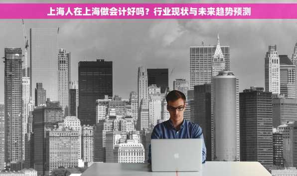 上海人在上海做会计好吗？行业现状与未来趋势预测