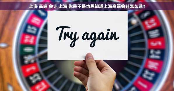 上海 高端 会计 上海 你是不是也想知道上海高端会计怎么选？