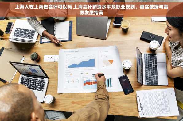 上海人在上海做会计可以吗 上海会计薪资水平及职业规划，真实数据与高效发展指南