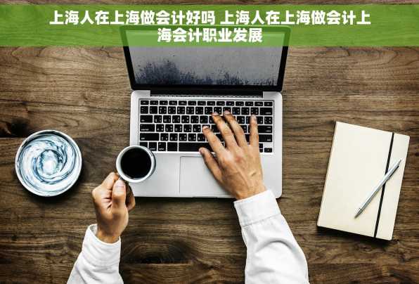 上海人在上海做会计好吗 上海人在上海做会计上海会计职业发展
