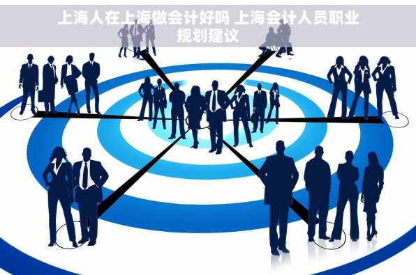 上海人在上海做会计好吗 上海会计人员职业规划建议