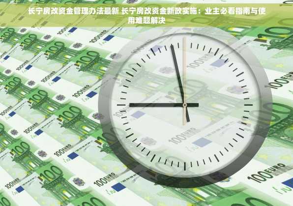 长宁房改资金管理办法最新 长宁房改资金新政实施：业主必看指南与使用难题解决