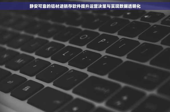 静安可靠的铝材进销存软件提升运营决策与实现数据透明化