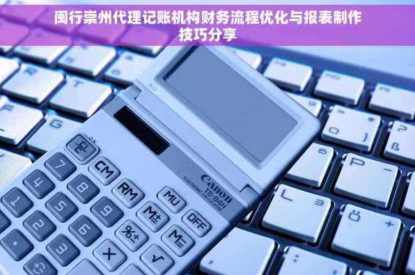 闽行崇州代理记账机构财务流程优化与报表制作技巧分享
