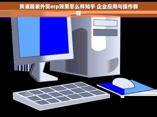 黄浦服装外贸erp效果怎么样知乎 企业应用与操作教程
