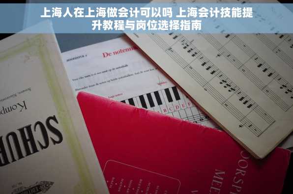 上海人在上海做会计可以吗 上海会计技能提升教程与岗位选择指南