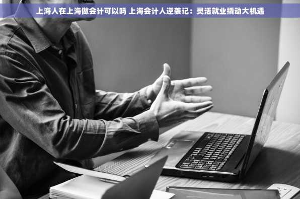上海人在上海做会计可以吗 上海会计人逆袭记：灵活就业撬动大机遇
