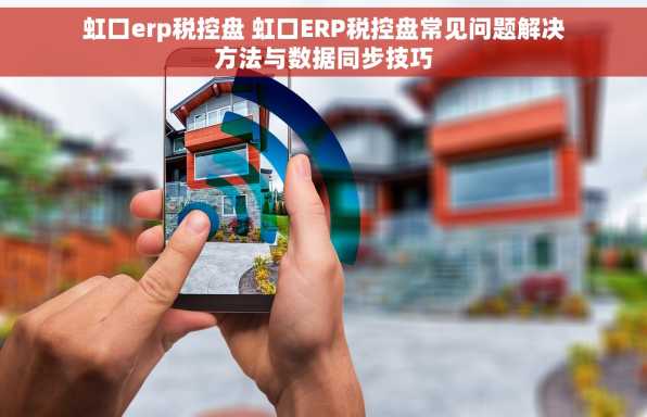 虹口erp税控盘 虹口ERP税控盘常见问题解决方法与数据同步技巧