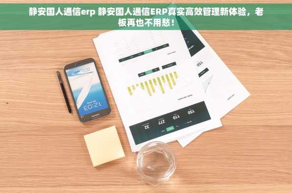 静安国人通信erp 静安国人通信ERP真实高效管理新体验，老板再也不用愁！