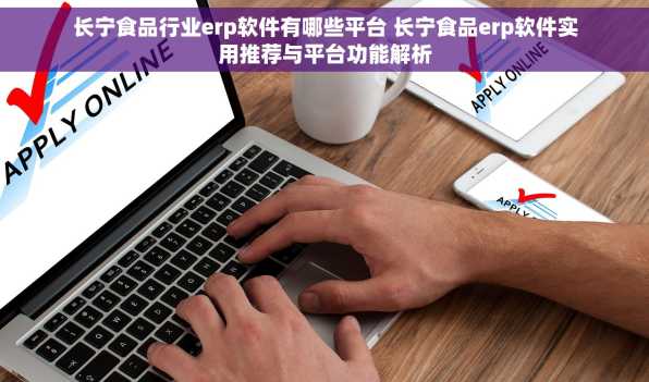长宁食品行业erp软件有哪些平台 长宁食品erp软件实用推荐与平台功能解析