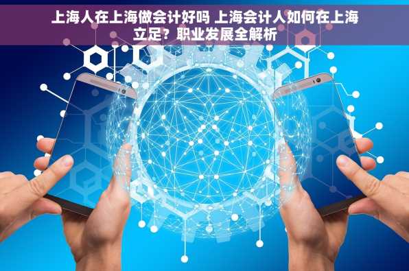 上海人在上海做会计好吗 上海会计人如何在上海立足？职业发展全解析