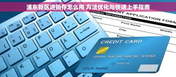 浦东新区进销存怎么用 方法优化与快速上手指南