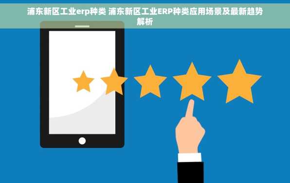 浦东新区工业erp种类 浦东新区工业ERP种类应用场景及最新趋势解析