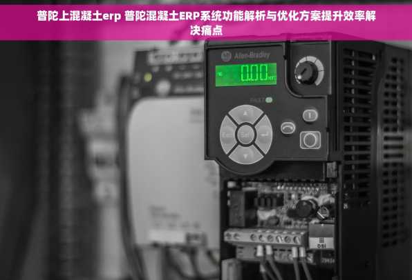 普陀上混凝土erp 普陀混凝土ERP系统功能解析与优化方案提升效率解决痛点