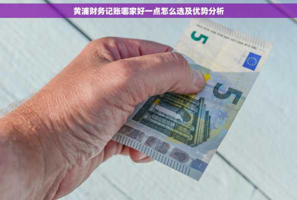 黄浦财务记账哪家好一点怎么选及优势分析