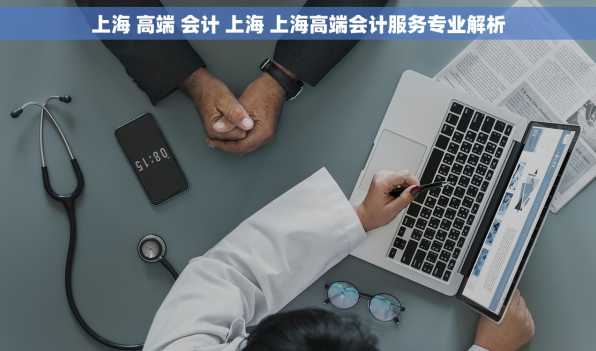 上海 高端 会计 上海 上海高端会计服务专业解析