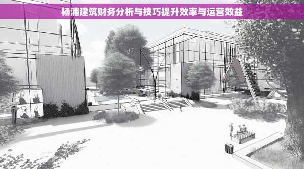 杨浦建筑财务分析与技巧提升效率与运营效益