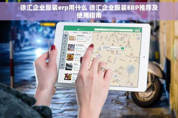 徐汇企业服装erp用什么 徐汇企业服装ERP推荐及使用指南