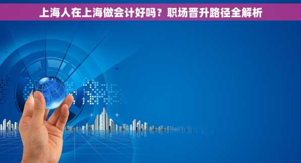 上海人在上海做会计好吗？职场晋升路径全解析