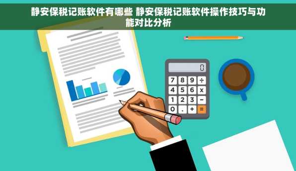 静安保税记账软件有哪些 静安保税记账软件操作技巧与功能对比分析
