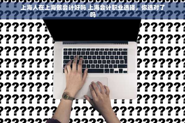 上海人在上海做会计好吗 上海会计职业选择，你选对了吗