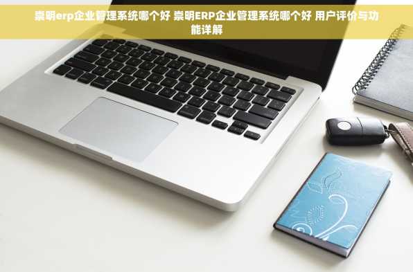 崇明erp企业管理系统哪个好 崇明ERP企业管理系统哪个好 用户评价与功能详解
