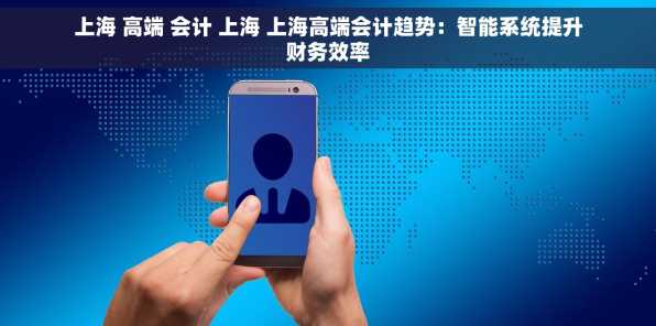 上海 高端 会计 上海 上海高端会计趋势：智能系统提升财务效率