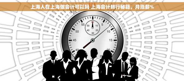 上海人在上海做会计可以吗 上海会计转行秘籍，月涨薪%