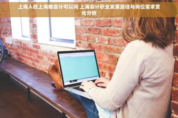 上海人在上海做会计可以吗 上海会计职业发展路径与岗位需求变化分析