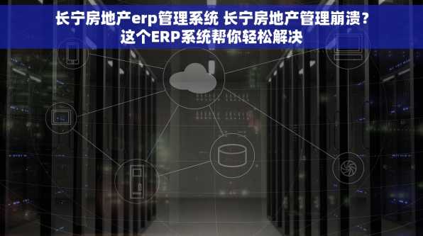 长宁房地产erp管理系统 长宁房地产管理崩溃？这个ERP系统帮你轻松解决
