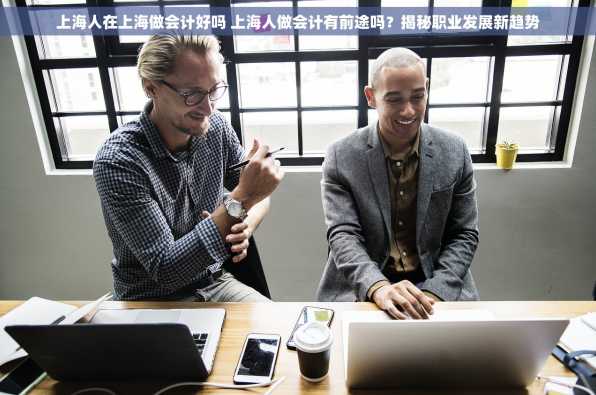 上海人在上海做会计好吗 上海人做会计有前途吗？揭秘职业发展新趋势