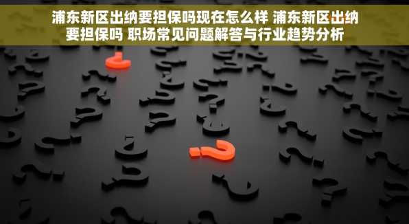 浦东新区出纳要担保吗现在怎么样 浦东新区出纳要担保吗 职场常见问题解答与行业趋势分析