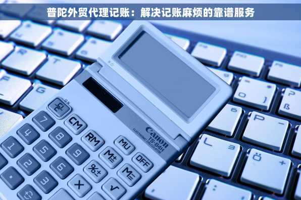 普陀外贸代理记账：解决记账麻烦的靠谱服务