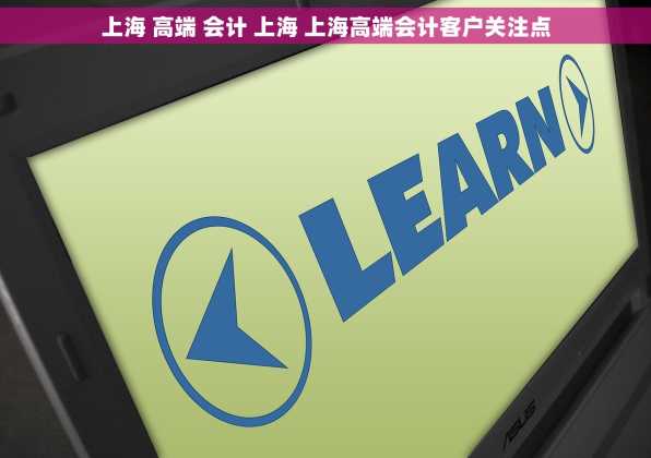 上海 高端 会计 上海 上海高端会计客户关注点