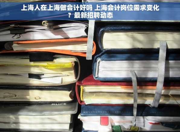 上海人在上海做会计好吗 上海会计岗位需求变化？最新招聘动态