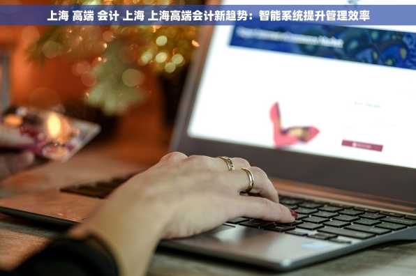 上海 高端 会计 上海 上海高端会计新趋势：智能系统提升管理效率