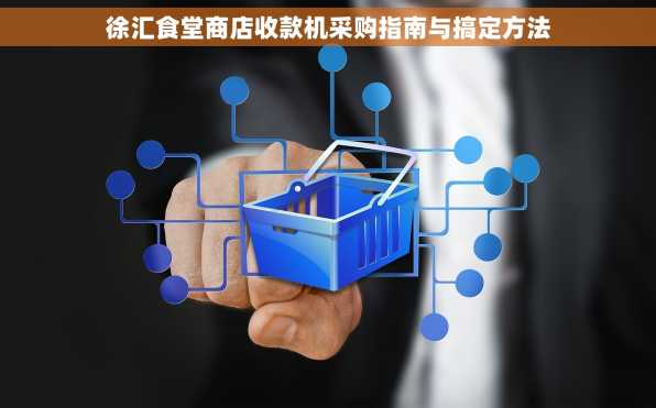 徐汇食堂商店收款机采购指南与搞定方法