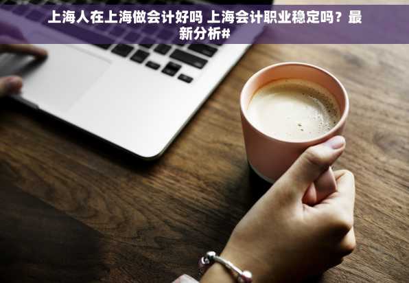 上海人在上海做会计好吗 上海会计职业稳定吗？最新分析#